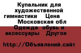 Купальник для художественной гимнастики  › Цена ­ 15 000 - Московская обл. Одежда, обувь и аксессуары » Другое   